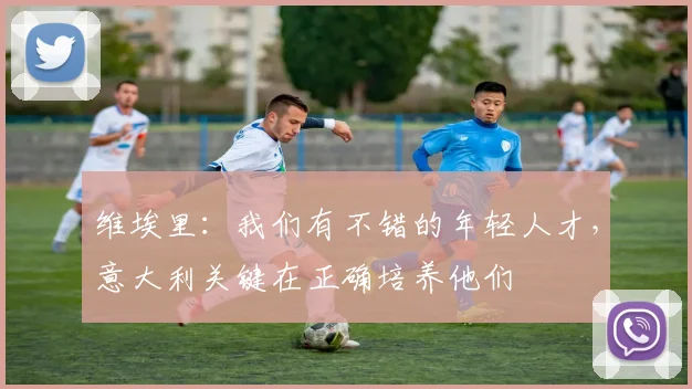 维埃里：我们有不错的年轻人才，意大利关键在正确培养他们
