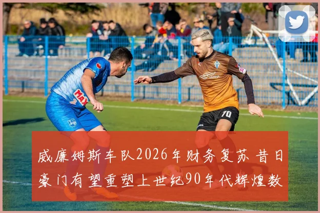 威廉姆斯车队2026年财务复苏 昔日豪门有望重塑上世纪90年代辉煌数据