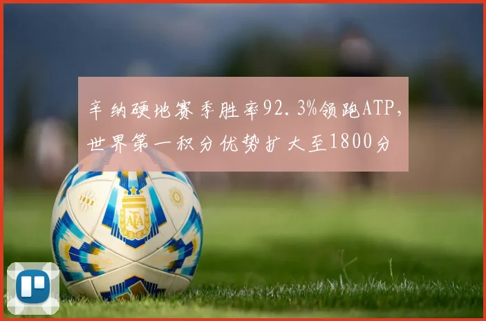 辛纳硬地赛季胜率92.3%领跑ATP,世界第一积分优势扩大至1800分