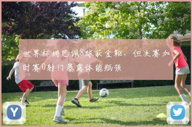 世界杯姆巴佩8球获金靴,但决赛加时赛0射门暴露体能瓶颈