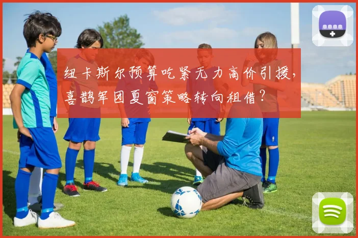 纽卡斯尔预算吃紧无力高价引援，喜鹊军团夏窗策略转向租借？