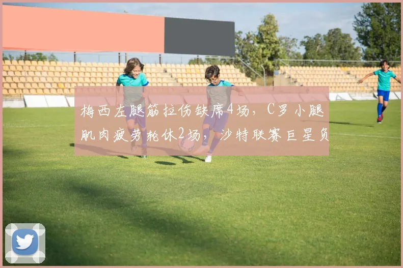 梅西左腿筋拉伤缺席4场,C罗小腿肌肉疲劳轮休2场,沙特联赛巨星负荷管理策略不同