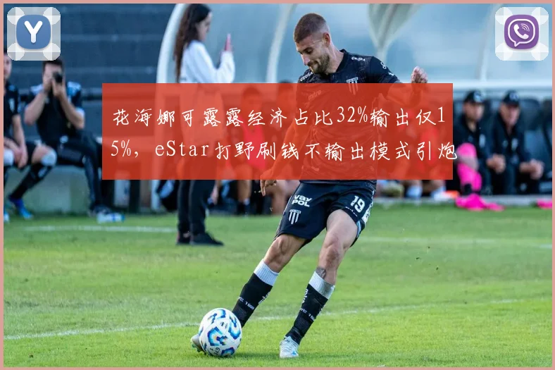 花海娜可露露经济占比32%输出仅15%,eStar打野刷钱不输出模式引炮轰