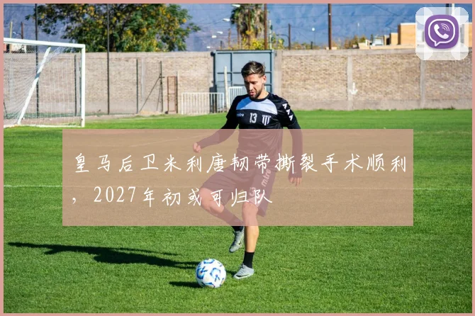 皇马后卫米利唐韧带撕裂手术顺利，2027年初或可归队