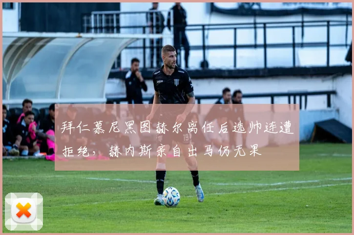 拜仁慕尼黑图赫尔离任后选帅连遭拒绝,赫内斯亲自出马仍无果