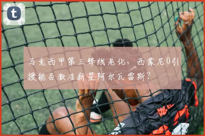 马竞西甲第三锋线老化,西蒙尼0引援能否激活新星阿尔瓦雷斯?
